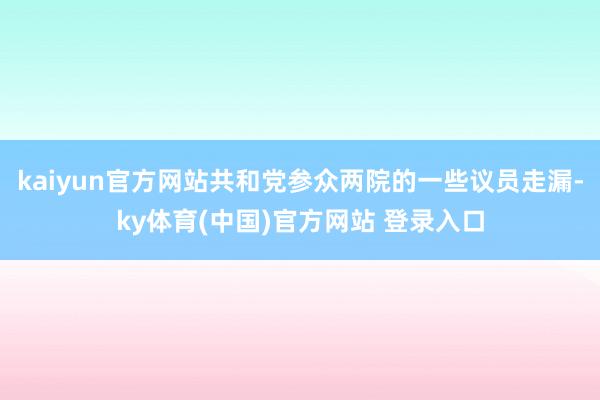 kaiyun官方网站共和党参众两院的一些议员走漏-ky体育(中国)官方网站 登录入口