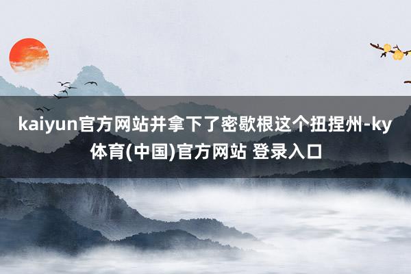 kaiyun官方网站并拿下了密歇根这个扭捏州-ky体育(中国)官方网站 登录入口