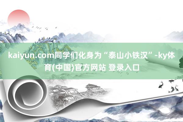 kaiyun.com同学们化身为“泰山小铁汉”-ky体育(中国)官方网站 登录入口