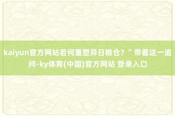 kaiyun官方网站若何重塑异日粮仓？”带着这一追问-ky体育(中国)官方网站 登录入口