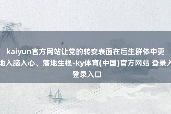 kaiyun官方网站让党的转变表面在后生群体中更好地入脑入心、落地生根-ky体育(中国)官方网站 登录入口