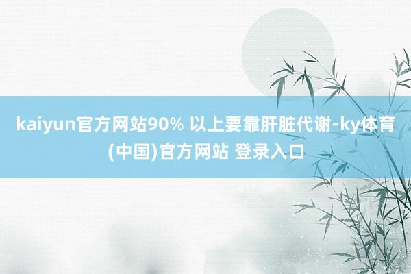 kaiyun官方网站90% 以上要靠肝脏代谢-ky体育(中国)官方网站 登录入口