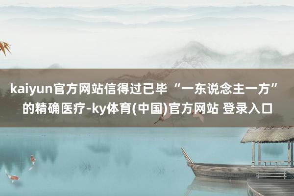 kaiyun官方网站信得过已毕 “一东说念主一方” 的精确医疗-ky体育(中国)官方网站 登录入口