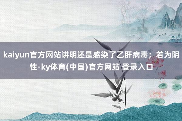 kaiyun官方网站讲明还是感染了乙肝病毒；若为阴性-ky体育(中国)官方网站 登录入口