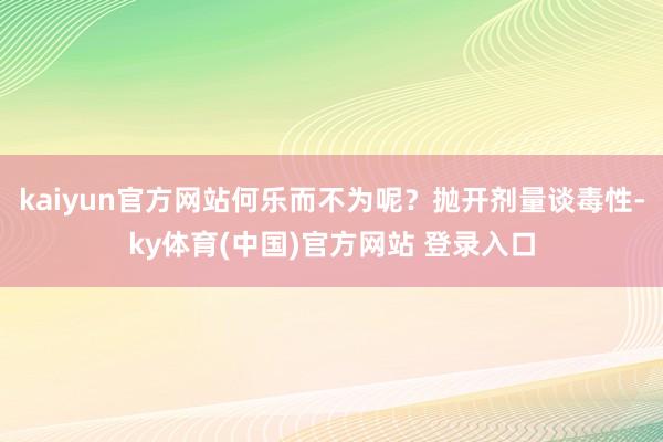 kaiyun官方网站何乐而不为呢？抛开剂量谈毒性-ky体育(中国)官方网站 登录入口