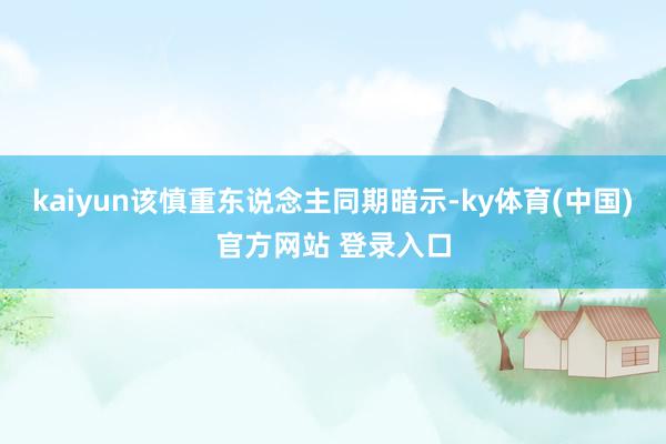 kaiyun该慎重东说念主同期暗示-ky体育(中国)官方网站 登录入口