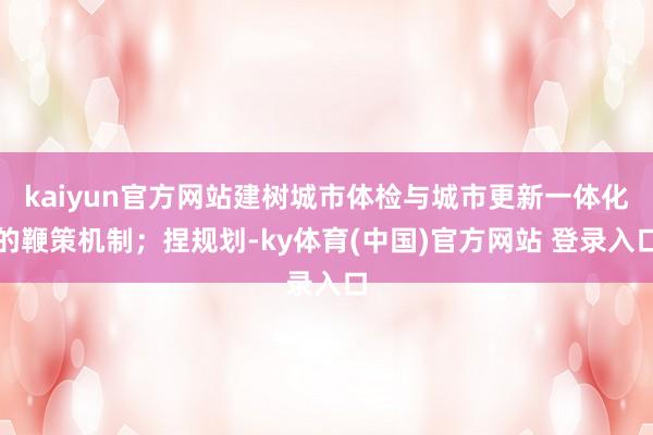 kaiyun官方网站建树城市体检与城市更新一体化的鞭策机制；捏规划-ky体育(中国)官方网站 登录入口