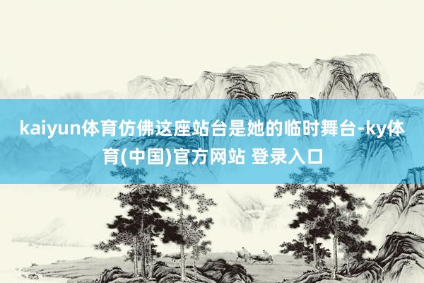 kaiyun体育仿佛这座站台是她的临时舞台-ky体育(中国)官方网站 登录入口