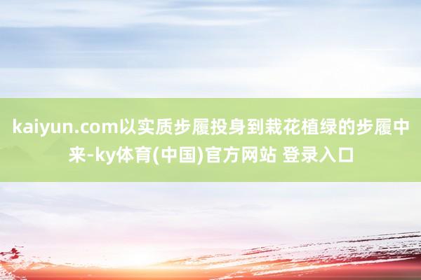 kaiyun.com以实质步履投身到栽花植绿的步履中来-ky体育(中国)官方网站 登录入口