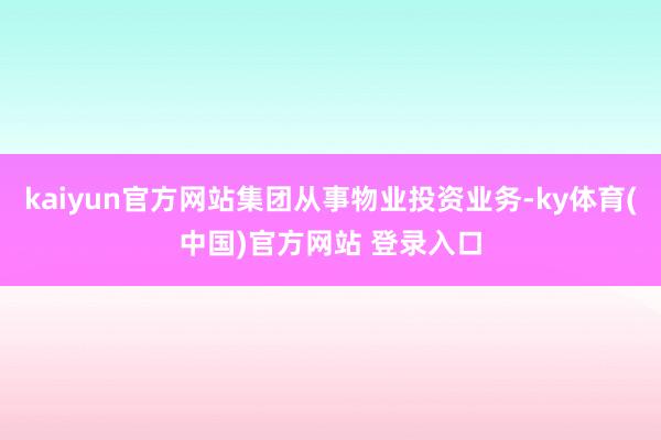 kaiyun官方网站集团从事物业投资业务-ky体育(中国)官方网站 登录入口