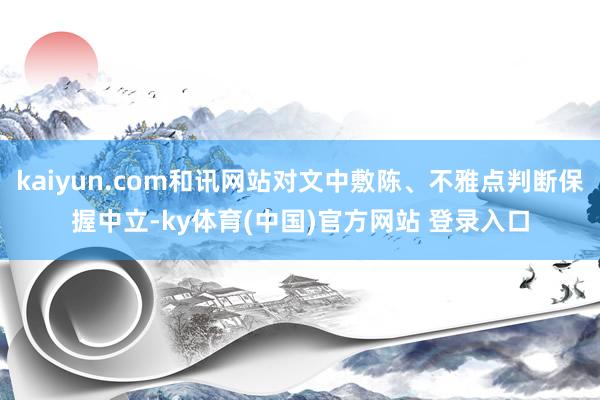kaiyun.com和讯网站对文中敷陈、不雅点判断保握中立-ky体育(中国)官方网站 登录入口