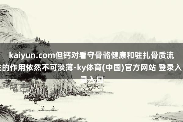 kaiyun.com但钙对看守骨骼健康和驻扎骨质流失的作用依然不可淡薄-ky体育(中国)官方网站 登录入口