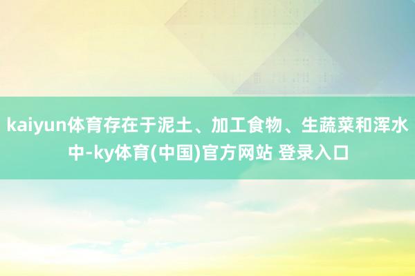 kaiyun体育存在于泥土、加工食物、生蔬菜和浑水中-ky体育(中国)官方网站 登录入口