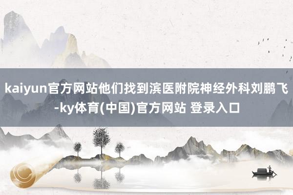 kaiyun官方网站他们找到滨医附院神经外科刘鹏飞-ky体育(中国)官方网站 登录入口