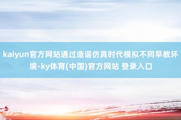 kaiyun官方网站通过造谣仿真时代模拟不同早教环境-ky体育(中国)官方网站 登录入口