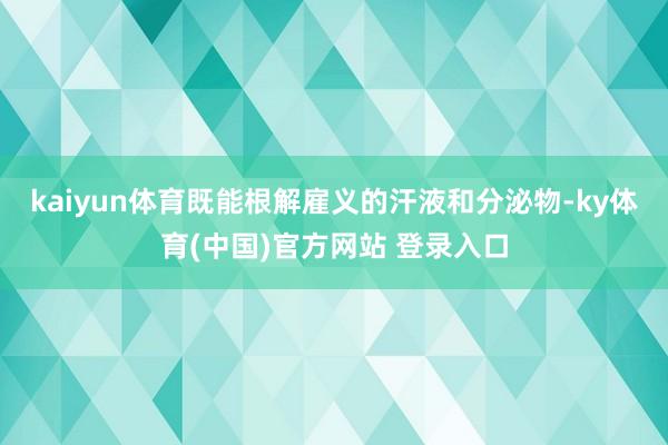 kaiyun体育既能根解雇义的汗液和分泌物-ky体育(中国)官方网站 登录入口