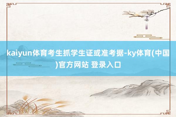 kaiyun体育考生抓学生证或准考据-ky体育(中国)官方网站 登录入口