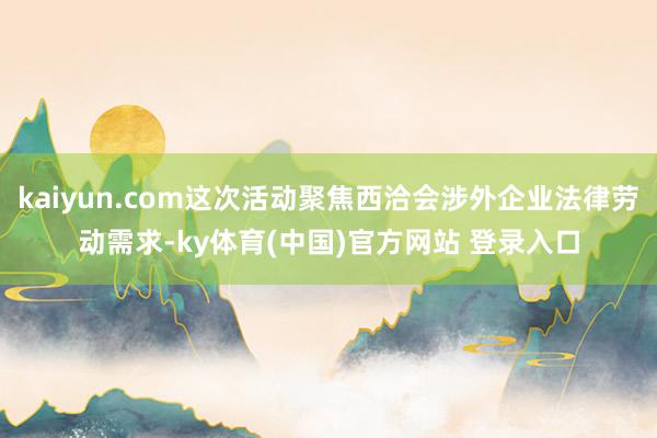kaiyun.com这次活动聚焦西洽会涉外企业法律劳动需求-ky体育(中国)官方网站 登录入口