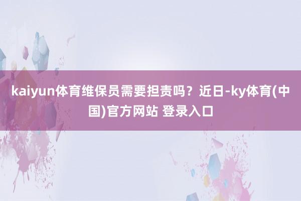 kaiyun体育维保员需要担责吗？近日-ky体育(中国)官方网站 登录入口