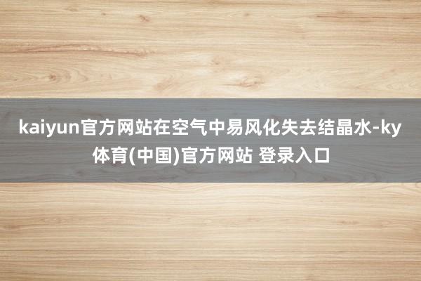 kaiyun官方网站在空气中易风化失去结晶水-ky体育(中国)官方网站 登录入口