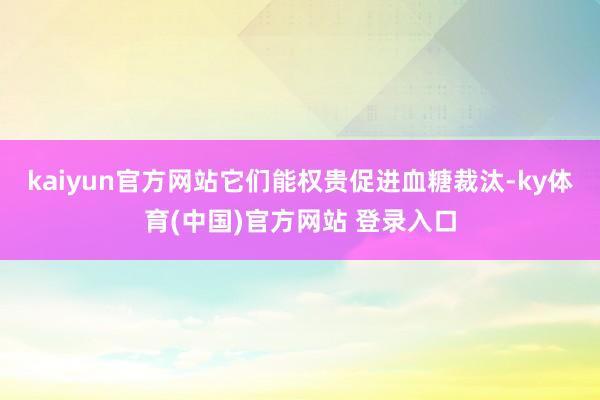 kaiyun官方网站它们能权贵促进血糖裁汰-ky体育(中国)官方网站 登录入口