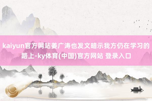 kaiyun官方网站姜广涛也发文暗示我方仍在学习的路上-ky体育(中国)官方网站 登录入口