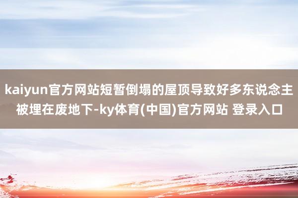 kaiyun官方网站短暂倒塌的屋顶导致好多东说念主被埋在废地下-ky体育(中国)官方网站 登录入口