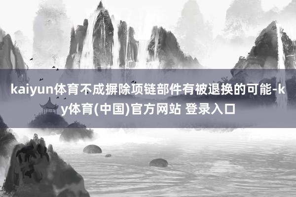 kaiyun体育不成摒除项链部件有被退换的可能-ky体育(中国)官方网站 登录入口
