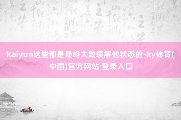 kaiyun这些都是最终大致缓解他状态的-ky体育(中国)官方网站 登录入口