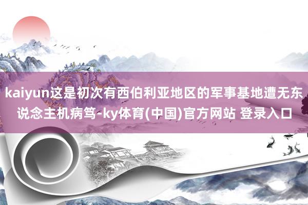 kaiyun这是初次有西伯利亚地区的军事基地遭无东说念主机病笃-ky体育(中国)官方网站 登录入口