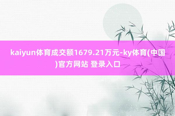 kaiyun体育成交额1679.21万元-ky体育(中国)官方网站 登录入口