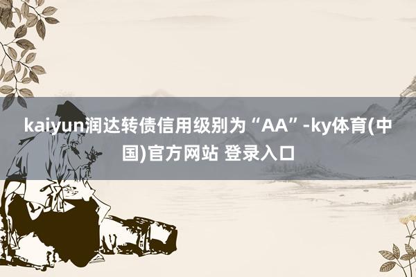kaiyun润达转债信用级别为“AA”-ky体育(中国)官方网站 登录入口