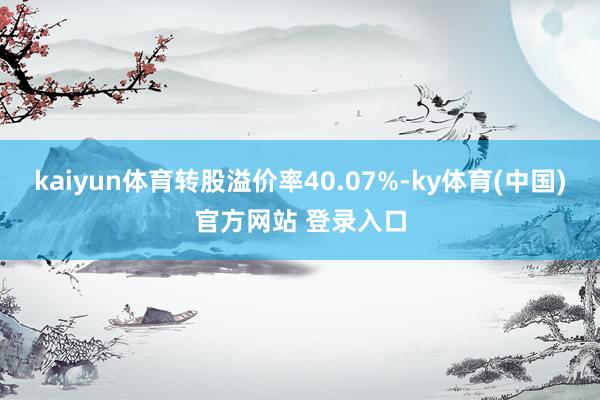 kaiyun体育转股溢价率40.07%-ky体育(中国)官方网站 登录入口