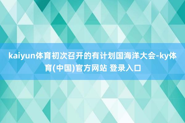 kaiyun体育初次召开的有计划国海洋大会-ky体育(中国)官方网站 登录入口