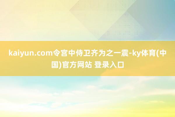 kaiyun.com令宫中侍卫齐为之一震-ky体育(中国)官方网站 登录入口