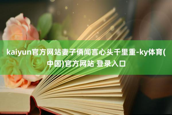 kaiyun官方网站妻子俩闻言心头千里重-ky体育(中国)官方网站 登录入口