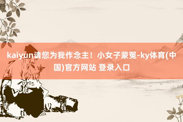 kaiyun请您为我作念主！小女子蒙冤-ky体育(中国)官方网站 登录入口
