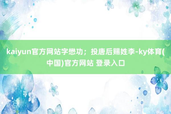 kaiyun官方网站字懋功；投唐后赐姓李-ky体育(中国)官方网站 登录入口