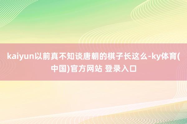 kaiyun以前真不知谈唐朝的棋子长这么-ky体育(中国)官方网站 登录入口