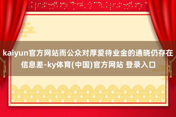 kaiyun官方网站而公众对厚爱待业金的通晓仍存在信息差-ky体育(中国)官方网站 登录入口