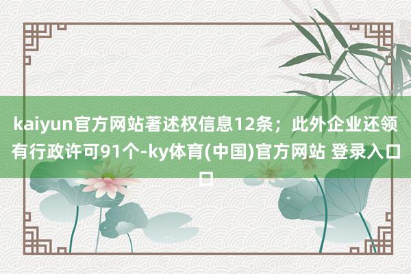kaiyun官方网站著述权信息12条；此外企业还领有行政许可91个-ky体育(中国)官方网站 登录入口