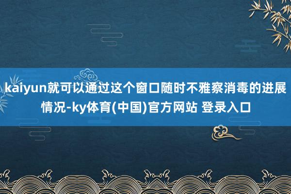 kaiyun就可以通过这个窗口随时不雅察消毒的进展情况-ky体育(中国)官方网站 登录入口
