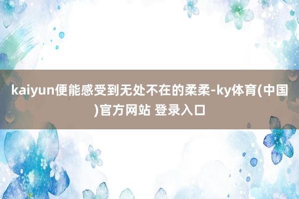 kaiyun便能感受到无处不在的柔柔-ky体育(中国)官方网站 登录入口