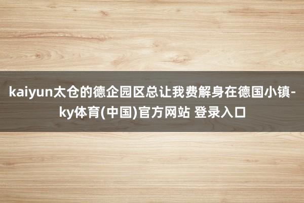 kaiyun太仓的德企园区总让我费解身在德国小镇-ky体育(中国)官方网站 登录入口