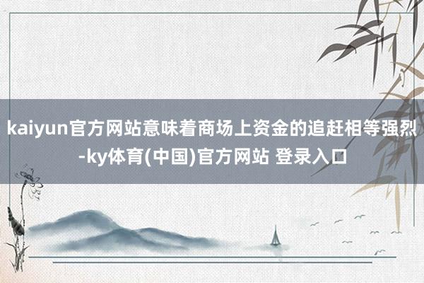 kaiyun官方网站意味着商场上资金的追赶相等强烈-ky体育(中国)官方网站 登录入口