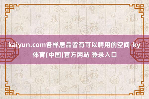 kaiyun.com各样居品皆有可以聘用的空间-ky体育(中国)官方网站 登录入口