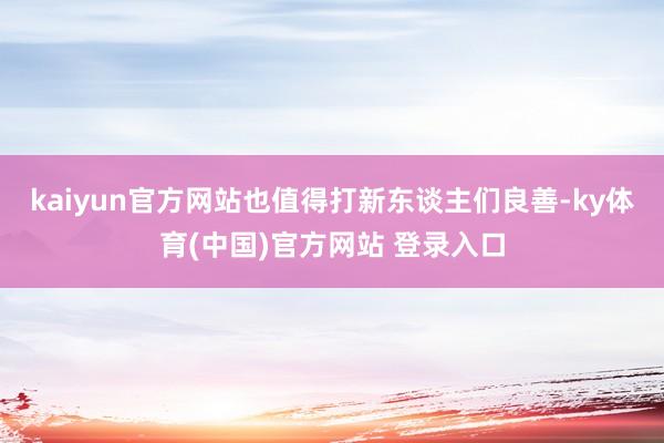 kaiyun官方网站也值得打新东谈主们良善-ky体育(中国)官方网站 登录入口