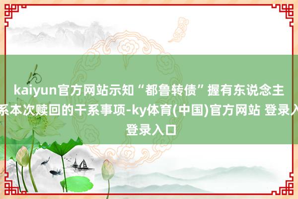kaiyun官方网站示知“都鲁转债”握有东说念主干系本次赎回的干系事项-ky体育(中国)官方网站 登录入口