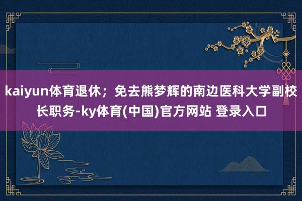 kaiyun体育退休；免去熊梦辉的南边医科大学副校长职务-ky体育(中国)官方网站 登录入口