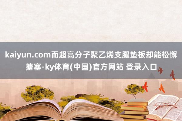 kaiyun.com而超高分子聚乙烯支腿垫板却能松懈搪塞-ky体育(中国)官方网站 登录入口